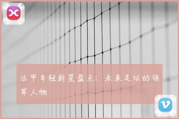 法甲年轻新星盘点：未来足坛的领军人物