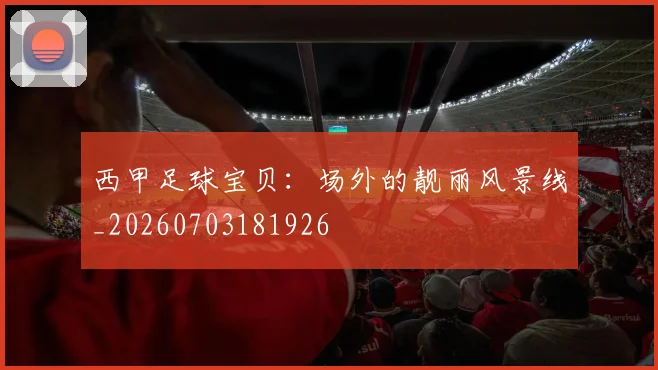西甲足球宝贝：场外的靓丽风景线_20260703181926