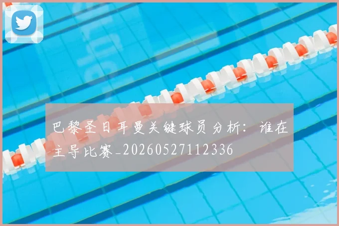 巴黎圣日耳曼关键球员分析:谁在主导比赛_20260527112336