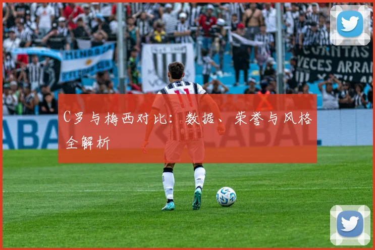 C罗与梅西对比：数据、荣誉与风格全解析