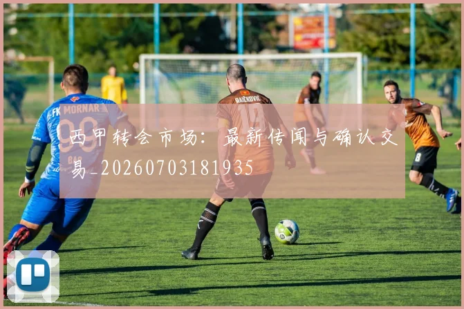 西甲转会市场：最新传闻与确认交易_20260703181935