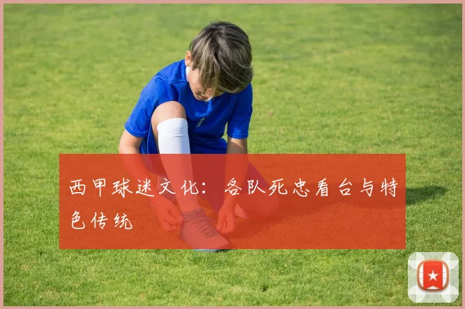 西甲球迷文化：各队死忠看台与特色传统