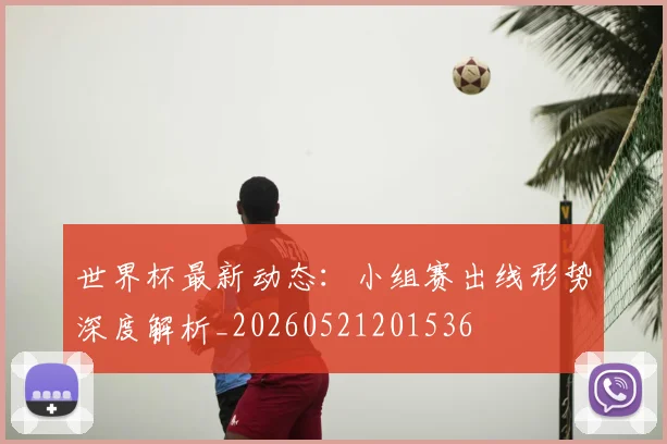 世界杯最新动态：小组赛出线形势深度解析_20260521201536