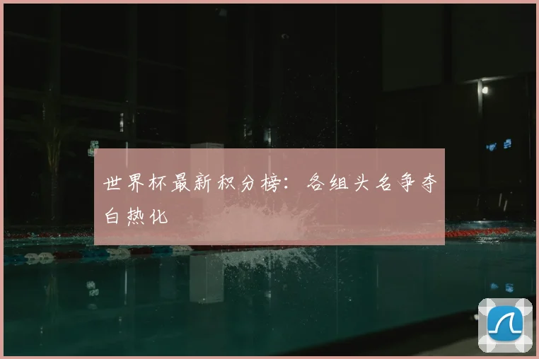 世界杯最新积分榜：各组头名争夺白热化