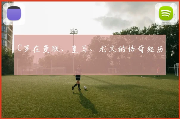 C罗在曼联、皇马、尤文的传奇经历