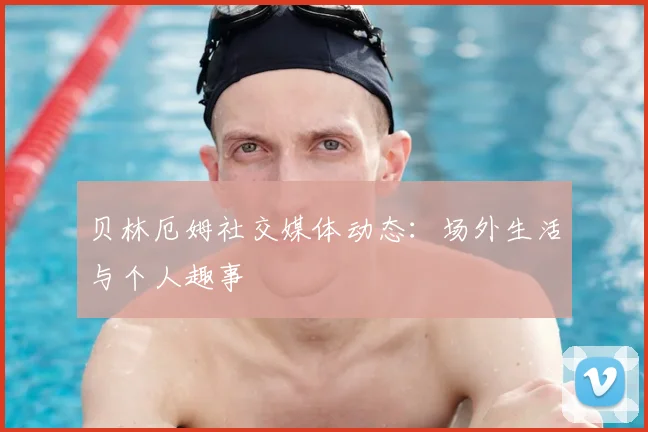 贝林厄姆社交媒体动态：场外生活与个人趣事