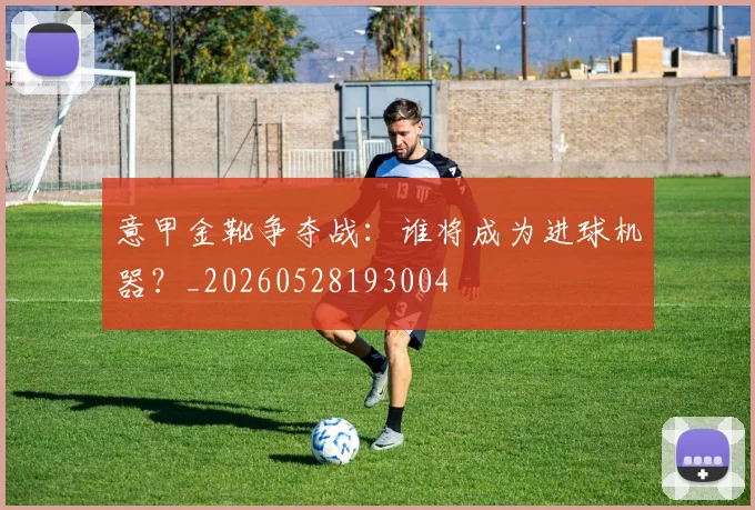 意甲金靴争夺战：谁将成为进球机器？_20260528193004
