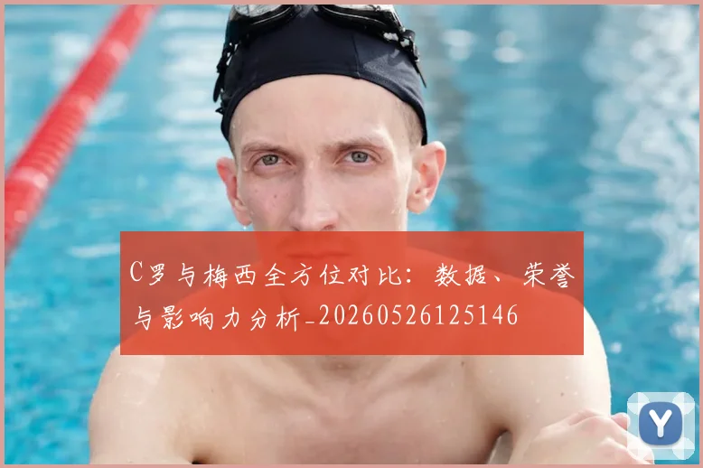 C罗与梅西全方位对比：数据、荣誉与影响力分析_20260526125146