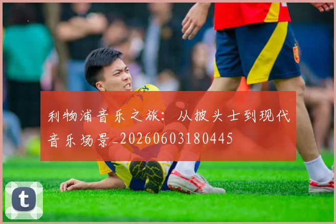 利物浦音乐之旅：从披头士到现代音乐场景_20260603180445