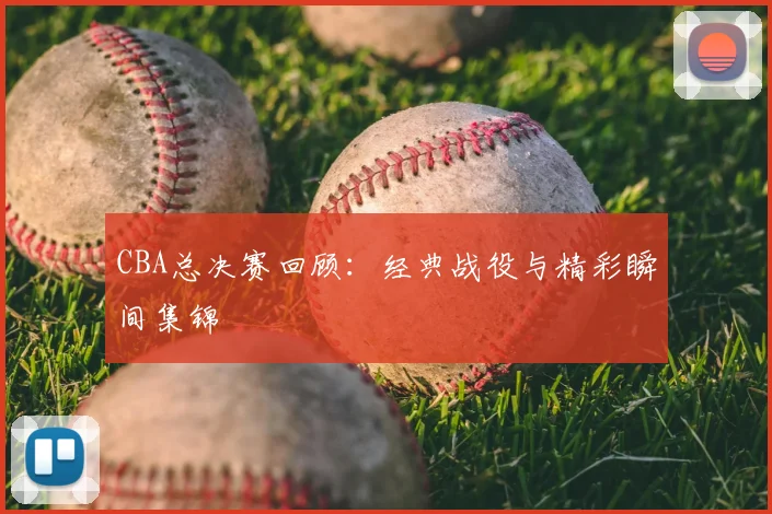 CBA总决赛回顾：经典战役与精彩瞬间集锦