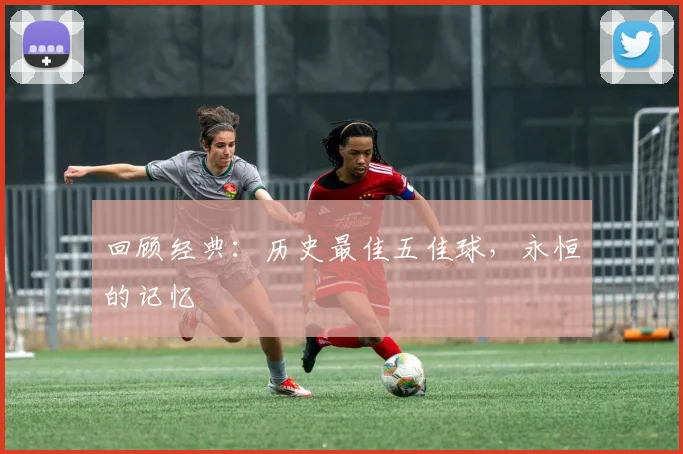 回顾经典：历史最佳五佳球，永恒的记忆