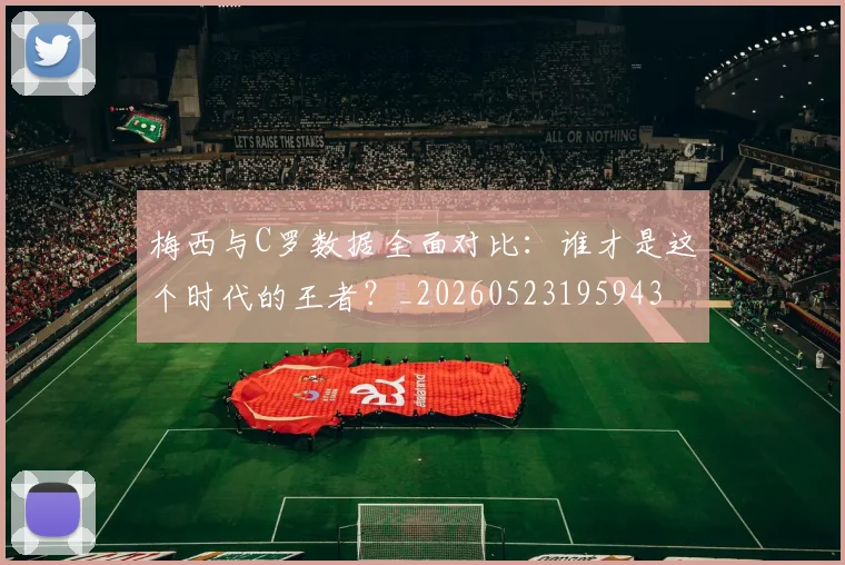 梅西与C罗数据全面对比：谁才是这个时代的王者？_20260523195943