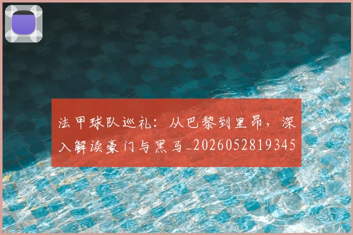法甲球队巡礼：从巴黎到里昂，深入解读豪门与黑马_20260528193451