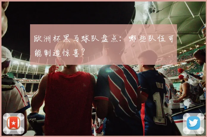 欧洲杯黑马球队盘点：哪些队伍可能制造惊喜？