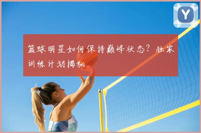 篮球明星如何保持巅峰状态？独家训练计划揭秘