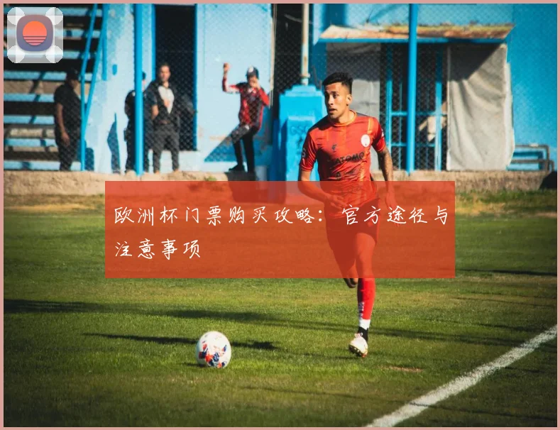 欧洲杯门票购买攻略：官方途径与注意事项
