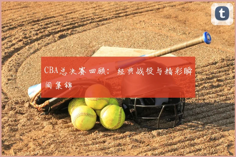 CBA总决赛回顾:经典战役与精彩瞬间集锦