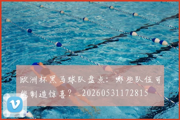 欧洲杯黑马球队盘点：哪些队伍可能制造惊喜？_20260531172815