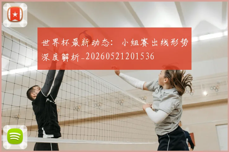 世界杯最新动态：小组赛出线形势深度解析_20260521201536