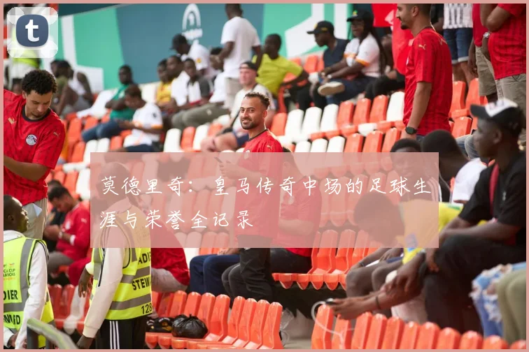 莫德里奇:皇马传奇中场的足球生涯与荣誉全记录