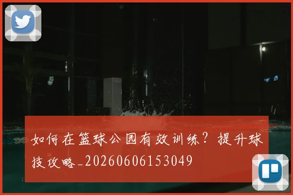 如何在篮球公园有效训练？提升球技攻略_20260606153049