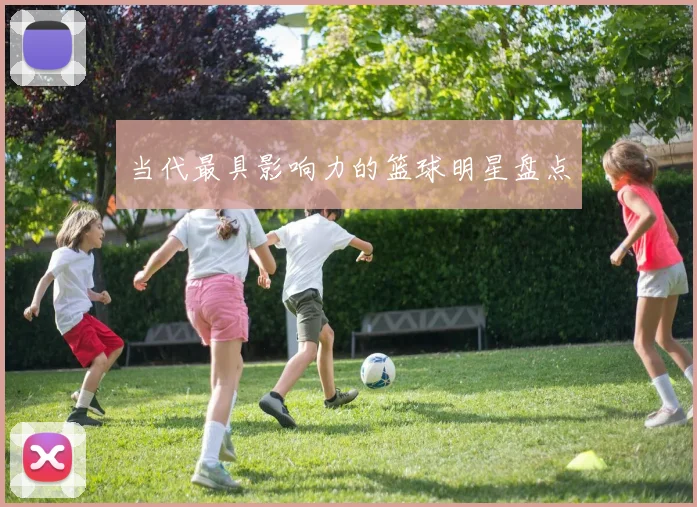 当代最具影响力的篮球明星盘点