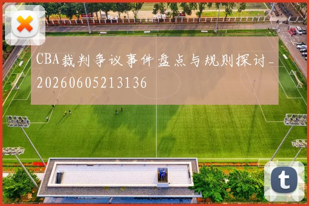 CBA裁判争议事件盘点与规则探讨_20260605213136
