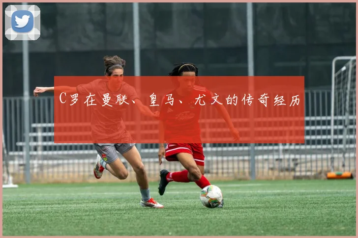 C罗在曼联、皇马、尤文的传奇经历
