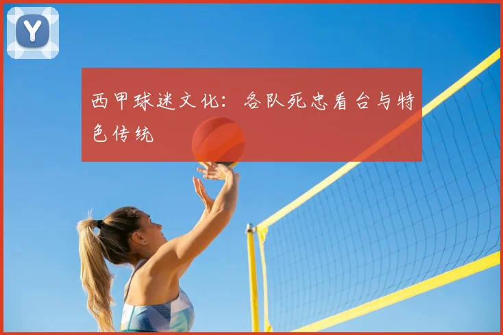 西甲球迷文化：各队死忠看台与特色传统
