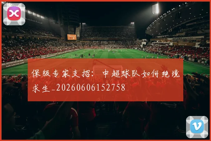 保级专家支招：中超球队如何绝境求生_20260606152758