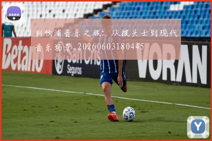 利物浦音乐之旅：从披头士到现代音乐场景_20260603180445