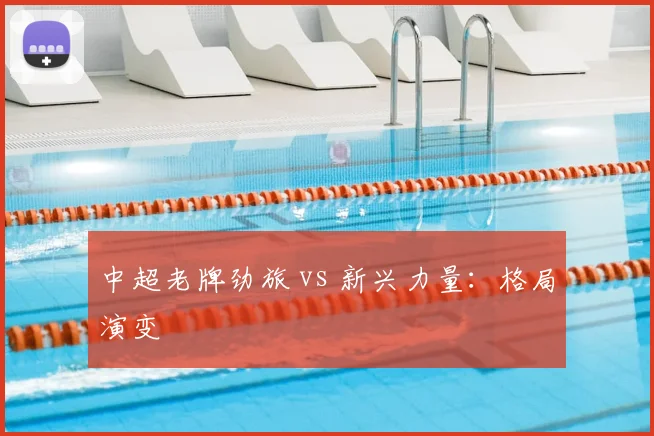 中超老牌劲旅 vs 新兴力量：格局演变