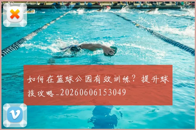 如何在篮球公园有效训练？提升球技攻略_20260606153049