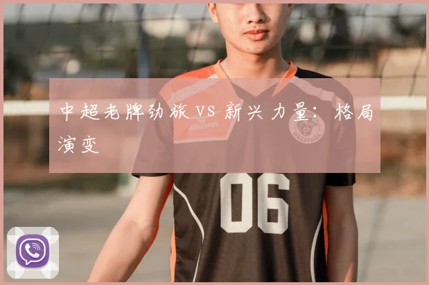 中超老牌劲旅 vs 新兴力量：格局演变
