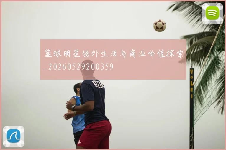 篮球明星场外生活与商业价值探索_20260529200359